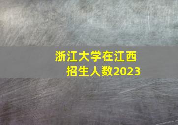 浙江大学在江西招生人数2023