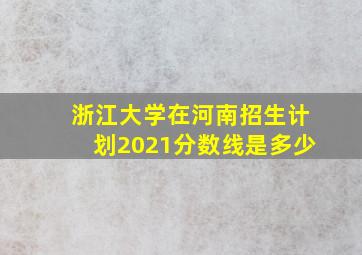 浙江大学在河南招生计划2021分数线是多少