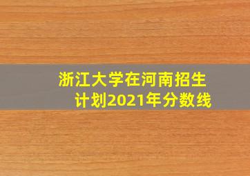 浙江大学在河南招生计划2021年分数线