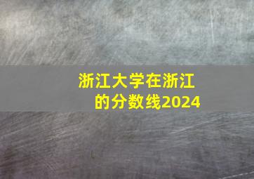 浙江大学在浙江的分数线2024