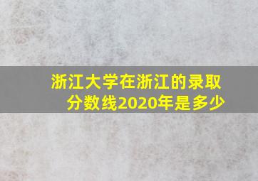 浙江大学在浙江的录取分数线2020年是多少