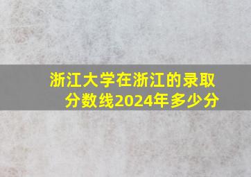 浙江大学在浙江的录取分数线2024年多少分