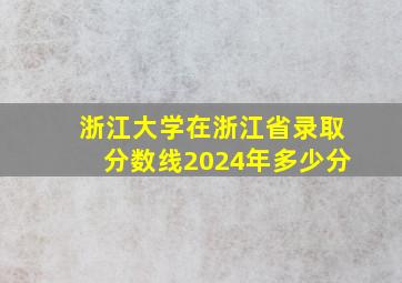 浙江大学在浙江省录取分数线2024年多少分