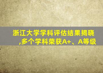 浙江大学学科评估结果揭晓,多个学科荣获A+、A等级