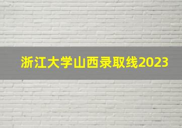 浙江大学山西录取线2023