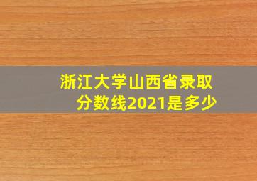 浙江大学山西省录取分数线2021是多少