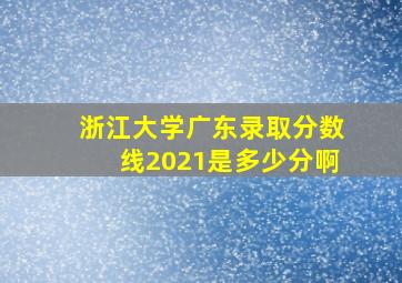 浙江大学广东录取分数线2021是多少分啊