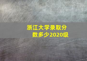 浙江大学录取分数多少2020级