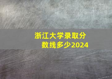 浙江大学录取分数线多少2024