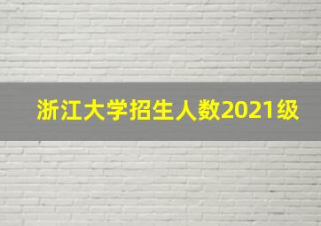 浙江大学招生人数2021级