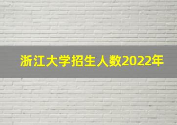 浙江大学招生人数2022年