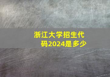 浙江大学招生代码2024是多少