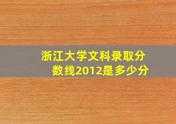 浙江大学文科录取分数线2012是多少分