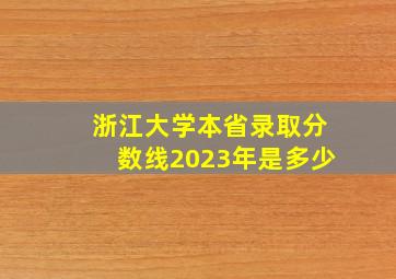 浙江大学本省录取分数线2023年是多少