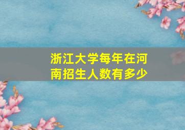 浙江大学每年在河南招生人数有多少