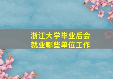 浙江大学毕业后会就业哪些单位工作