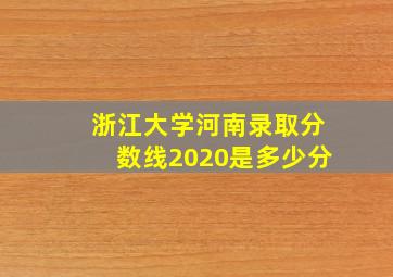 浙江大学河南录取分数线2020是多少分