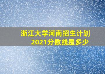 浙江大学河南招生计划2021分数线是多少