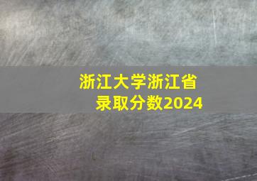 浙江大学浙江省录取分数2024