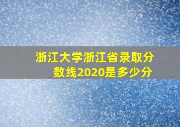 浙江大学浙江省录取分数线2020是多少分