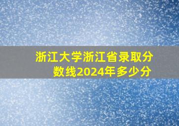 浙江大学浙江省录取分数线2024年多少分