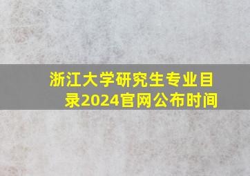 浙江大学研究生专业目录2024官网公布时间