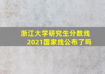 浙江大学研究生分数线2021国家线公布了吗