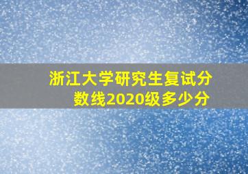 浙江大学研究生复试分数线2020级多少分