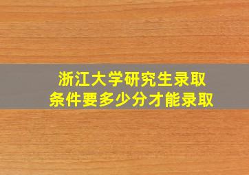 浙江大学研究生录取条件要多少分才能录取