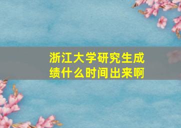 浙江大学研究生成绩什么时间出来啊