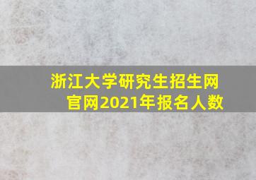 浙江大学研究生招生网官网2021年报名人数