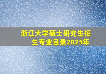 浙江大学硕士研究生招生专业目录2025年