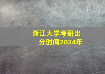 浙江大学考研出分时间2024年