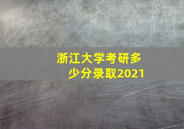 浙江大学考研多少分录取2021