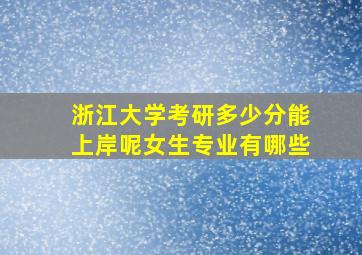 浙江大学考研多少分能上岸呢女生专业有哪些