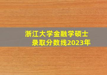 浙江大学金融学硕士录取分数线2023年