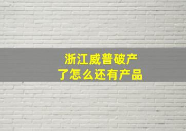 浙江威普破产了怎么还有产品