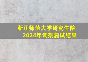 浙江师范大学研究生院2024年调剂复试结果