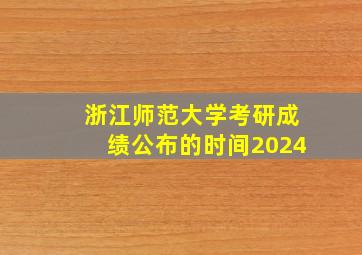 浙江师范大学考研成绩公布的时间2024