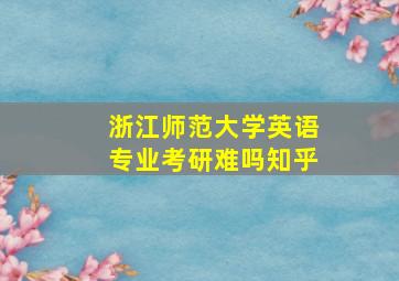 浙江师范大学英语专业考研难吗知乎