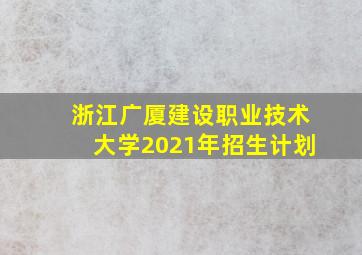 浙江广厦建设职业技术大学2021年招生计划