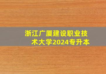 浙江广厦建设职业技术大学2024专升本