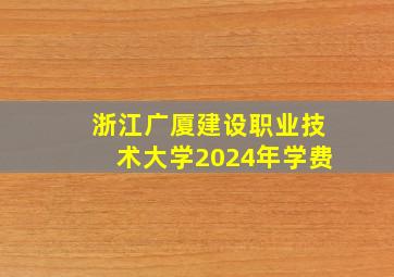 浙江广厦建设职业技术大学2024年学费