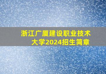 浙江广厦建设职业技术大学2024招生简章