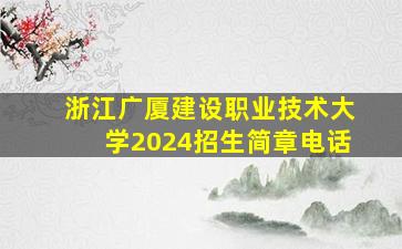 浙江广厦建设职业技术大学2024招生简章电话