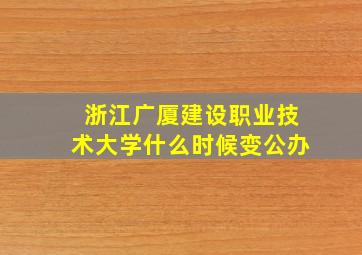 浙江广厦建设职业技术大学什么时候变公办