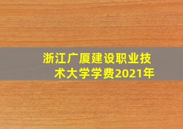 浙江广厦建设职业技术大学学费2021年