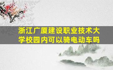 浙江广厦建设职业技术大学校园内可以骑电动车吗