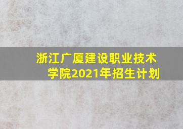 浙江广厦建设职业技术学院2021年招生计划