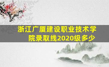 浙江广厦建设职业技术学院录取线2020级多少